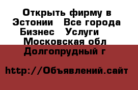 Открыть фирму в Эстонии - Все города Бизнес » Услуги   . Московская обл.,Долгопрудный г.